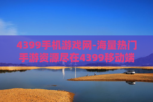 4399手机游戏网-海量热门手游资源尽在4399移动端平台