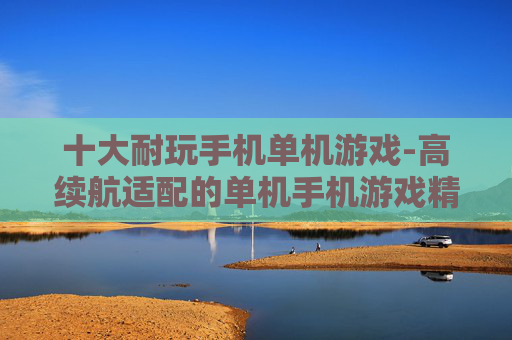 十大耐玩手机单机游戏-高续航适配的单机手机游戏精选