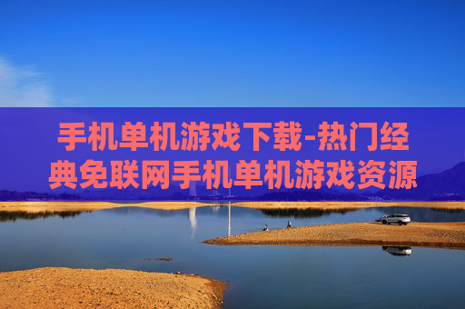手机单机游戏下载-热门经典免联网手机单机游戏资源获取