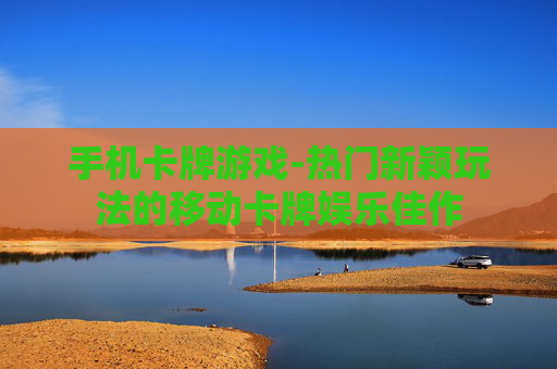 手机卡牌游戏-热门新颖玩法的移动卡牌娱乐佳作