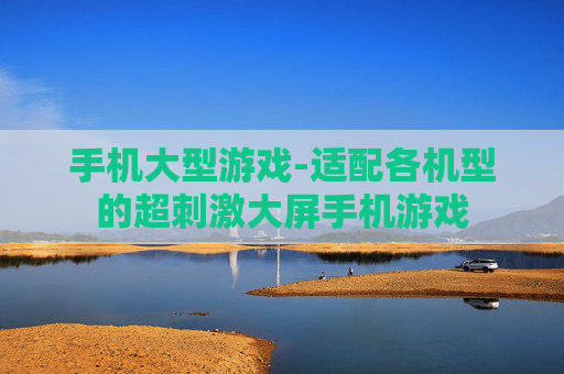 手机大型游戏-适配各机型的超刺激大屏手机游戏