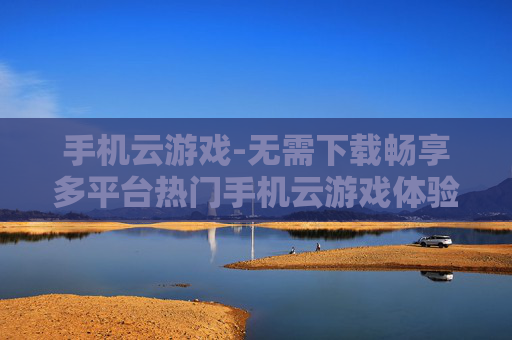 手机云游戏-无需下载畅享多平台热门手机云游戏体验