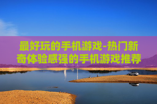 最好玩的手机游戏-热门新奇体验感强的手机游戏推荐