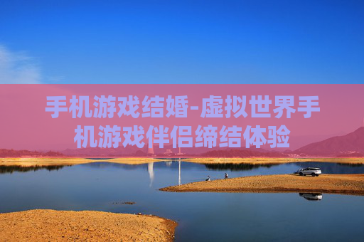 手机游戏结婚-虚拟世界手机游戏伴侣缔结体验