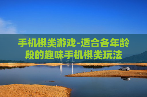 手机棋类游戏-适合各年龄段的趣味手机棋类玩法