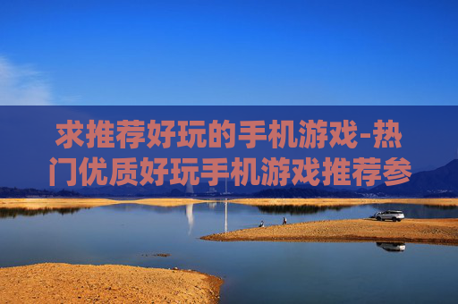 求推荐好玩的手机游戏-热门优质好玩手机游戏推荐参考