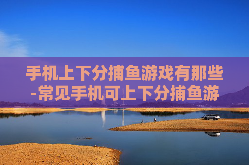 手机上下分捕鱼游戏有那些-常见手机可上下分捕鱼游戏大盘点