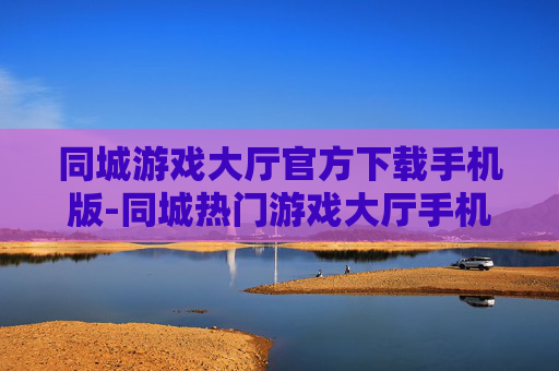 同城游戏大厅官方下载手机版-同城热门游戏大厅手机端免费官方下载渠道