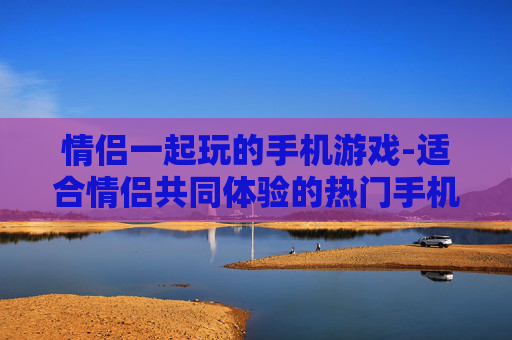 情侣一起玩的手机游戏-适合情侣共同体验的热门手机游戏