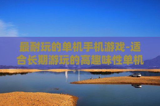 最耐玩的单机手机游戏-适合长期游玩的高趣味性单机手游