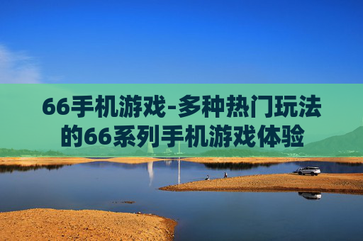 66手机游戏-多种热门玩法的66系列手机游戏体验