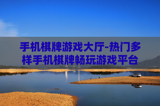 手机棋牌游戏大厅-热门多样手机棋牌畅玩游戏平台