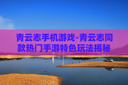 青云志手机游戏-青云志同款热门手游特色玩法揭秘