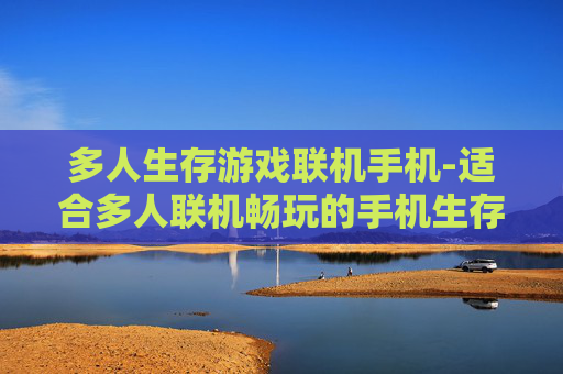 多人生存游戏联机手机-适合多人联机畅玩的手机生存游戏推荐