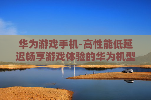 华为游戏手机-高性能低延迟畅享游戏体验的华为机型