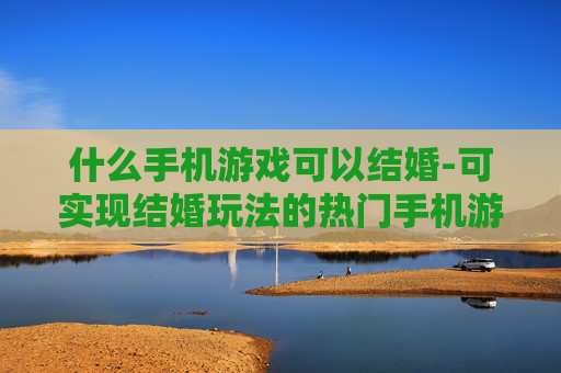 什么手机游戏可以结婚-可实现结婚玩法的热门手机游戏推荐