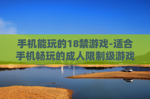 手机能玩的18禁游戏-适合手机畅玩的成人限制级游戏