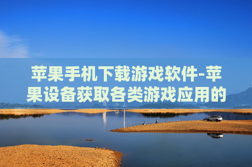 苹果手机下载游戏软件-苹果设备获取各类游戏应用的方法