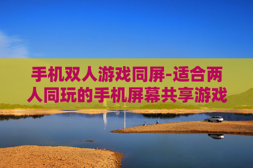 手机双人游戏同屏-适合两人同玩的手机屏幕共享游戏