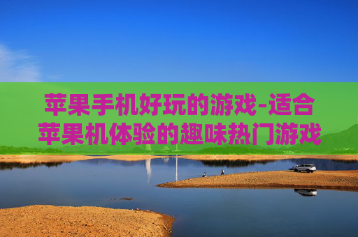 苹果手机好玩的游戏-适合苹果机体验的趣味热门游戏