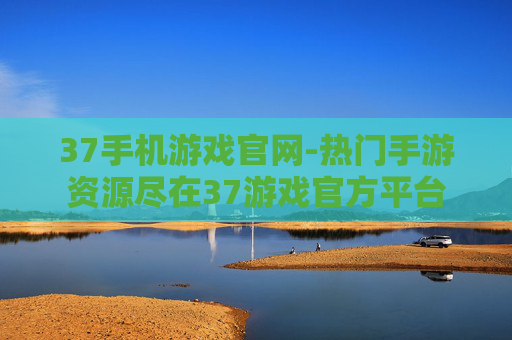 37手机游戏官网-热门手游资源尽在37游戏官方平台