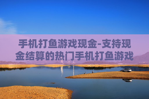 手机打鱼游戏现金-支持现金结算的热门手机打鱼游戏