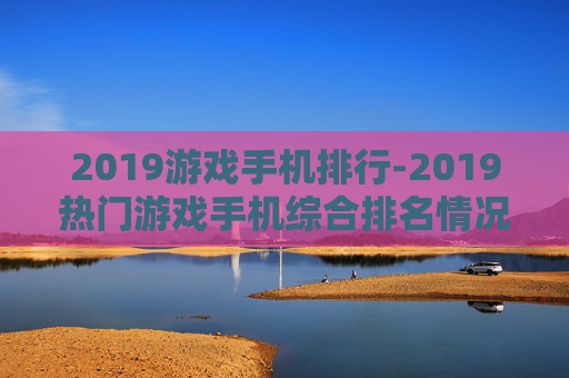 2019游戏手机排行-2019热门游戏手机综合排名情况