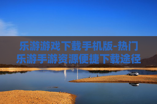 乐游游戏下载手机版-热门乐游手游资源便捷下载途径