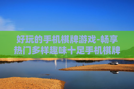 好玩的手机棋牌游戏-畅享热门多样趣味十足手机棋牌玩法