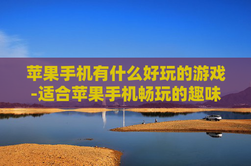 苹果手机有什么好玩的游戏-适合苹果手机畅玩的趣味游戏推荐 苹果手机有什么好玩的游戏-适合苹果手机畅玩的趣味游戏推荐