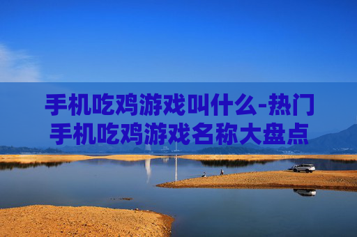 手机吃鸡游戏叫什么-热门手机吃鸡游戏名称大盘点