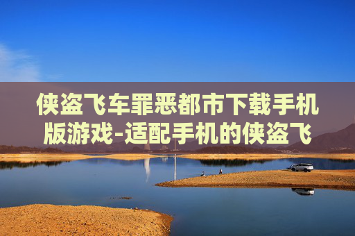 侠盗飞车罪恶都市下载手机版游戏-适配手机的侠盗飞车罪恶都市游戏资源获取