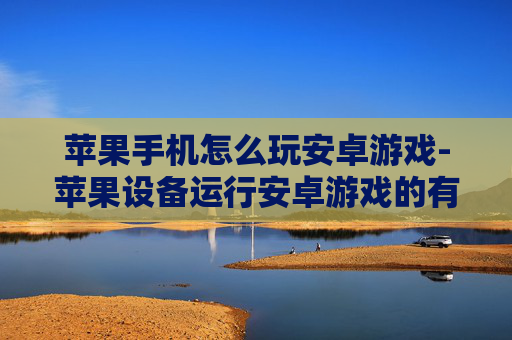 苹果手机怎么玩安卓游戏-苹果设备运行安卓游戏的有效方法