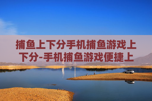 捕鱼上下分手机捕鱼游戏上下分-手机捕鱼游戏便捷上下分玩法揭秘