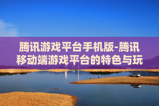 腾讯游戏平台手机版-腾讯移动端游戏平台的特色与玩法