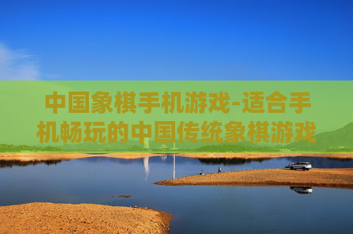中国象棋手机游戏-适合手机畅玩的中国传统象棋游戏