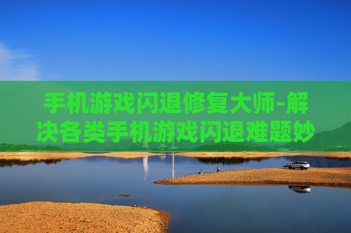 手机游戏闪退修复大师-解决各类手机游戏闪退难题妙招
