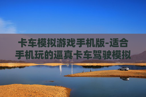 卡车模拟游戏手机版-适合手机玩的逼真卡车驾驶模拟游戏