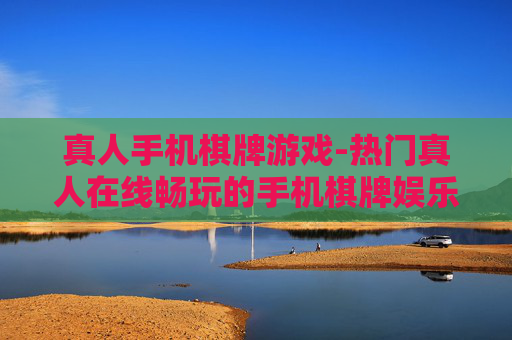 真人手机棋牌游戏-热门真人在线畅玩的手机棋牌娱乐项目