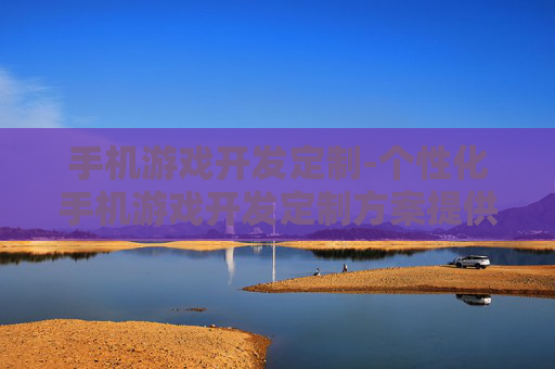 手机游戏开发定制-个性化手机游戏开发定制方案提供