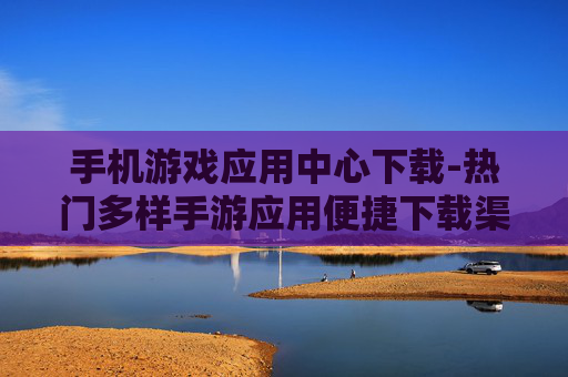 手机游戏应用中心下载-热门多样手游应用便捷下载渠道