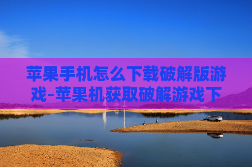 苹果手机怎么下载破解版游戏-苹果机获取破解游戏下载途径揭秘