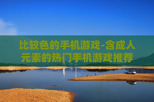 比较色的手机游戏-含成人元素的热门手机游戏推荐