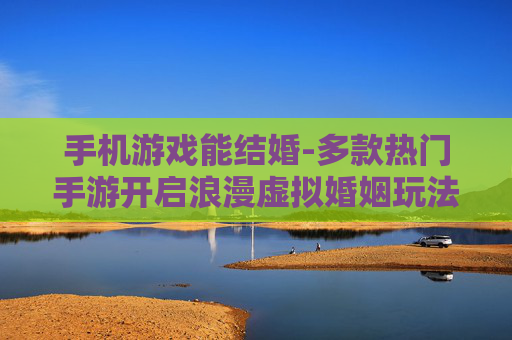 手机游戏能结婚-多款热门手游开启浪漫虚拟婚姻玩法
