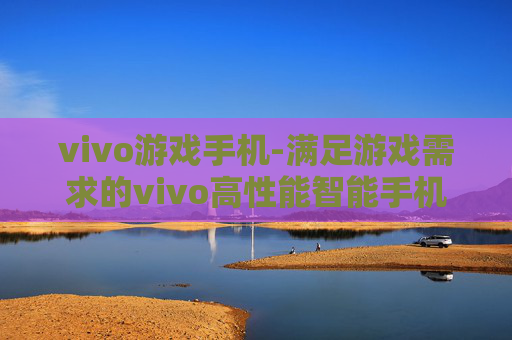 vivo游戏手机-满足游戏需求的vivo高性能智能手机