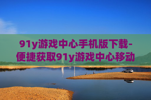 91y游戏中心手机版下载-便捷获取91y游戏中心移动端应用
