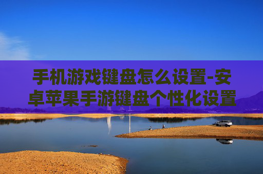 手机游戏键盘怎么设置-安卓苹果手游键盘个性化设置方法