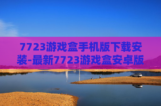 7723游戏盒手机版下载安装-最新7723游戏盒安卓版快速下载途径