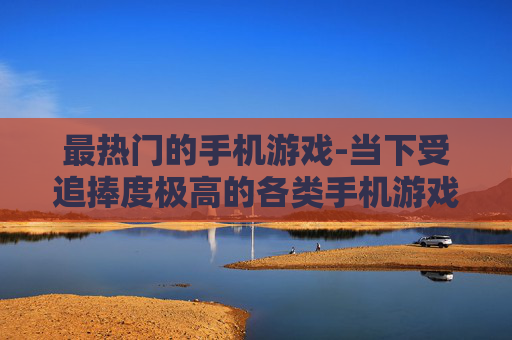最热门的手机游戏-当下受追捧度极高的各类手机游戏