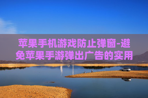 苹果手机游戏防止弹窗-避免苹果手游弹出广告的实用办法